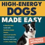 Training High-Energy Dogs Made Easy: A Step-by-Step Guide with Routines, Brain Games, and Breed-Specific Plans to Improve Behavior and Create a Calm, Happy Dog